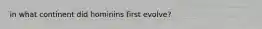 in what continent did hominins first evolve?