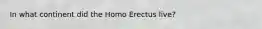 In what continent did the Homo Erectus live?