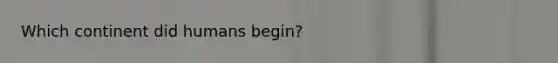 Which continent did humans begin?