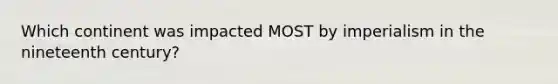 Which continent was impacted MOST by imperialism in the nineteenth century?