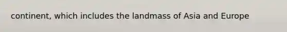 continent, which includes the landmass of Asia and Europe