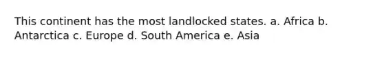 This continent has the most landlocked states. a. Africa b. Antarctica c. Europe d. South America e. Asia