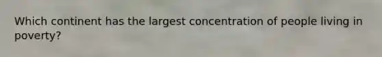 Which continent has the largest concentration of people living in poverty?