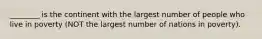 ________ is the continent with the largest number of people who live in poverty (NOT the largest number of nations in poverty).