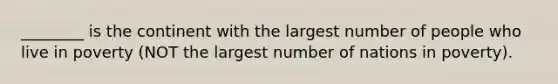 ________ is the continent with the largest number of people who live in poverty (NOT the largest number of nations in poverty).