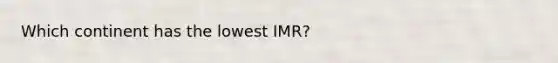 Which continent has the lowest IMR?