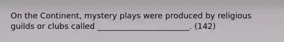 On the Continent, mystery plays were produced by religious guilds or clubs called _______________________. (142)