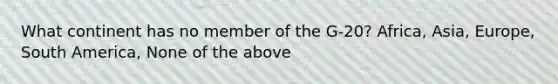 What continent has no member of the G-20? Africa, Asia, Europe, South America, None of the above