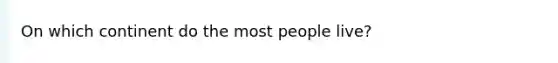 On which continent do the most people live?