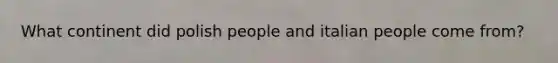 What continent did polish people and italian people come from?