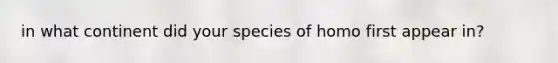 in what continent did your species of homo first appear in?