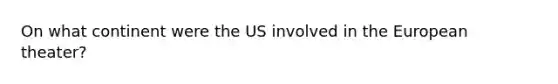 On what continent were the US involved in the European theater?