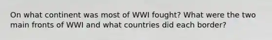 On what continent was most of WWI fought? What were the two main fronts of WWI and what countries did each border?