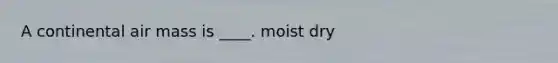 A continental air mass is ____. moist dry