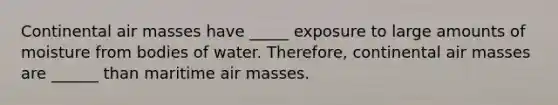 Continental <a href='https://www.questionai.com/knowledge/kxxue2ni5z-air-masses' class='anchor-knowledge'>air masses</a> have _____ exposure to large amounts of moisture from bodies of water. Therefore, continental air masses are ______ than maritime air masses.