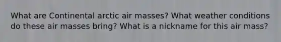 What are Continental arctic air masses? What weather conditions do these air masses bring? What is a nickname for this air mass?