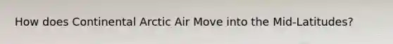 How does Continental Arctic Air Move into the Mid-Latitudes?
