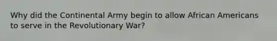 Why did the Continental Army begin to allow African Americans to serve in the Revolutionary War?