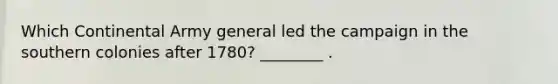 Which Continental Army general led the campaign in the southern colonies after 1780? ________ .