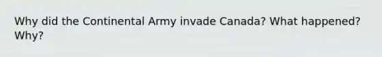 Why did the Continental Army invade Canada? What happened? Why?