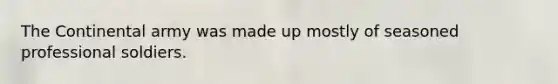 The Continental army was made up mostly of seasoned professional soldiers.