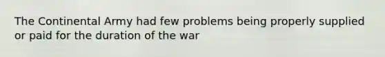 The Continental Army had few problems being properly supplied or paid for the duration of the war