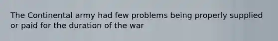 The Continental army had few problems being properly supplied or paid for the duration of the war