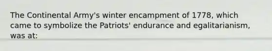 The Continental Army's winter encampment of 1778, which came to symbolize the Patriots' endurance and egalitarianism, was at: