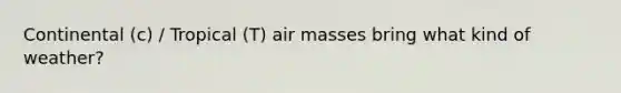 Continental (c) / Tropical (T) air masses bring what kind of weather?