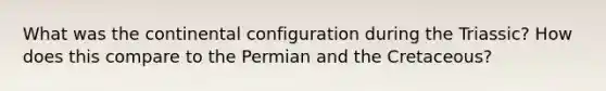 What was the continental configuration during the Triassic? How does this compare to the Permian and the Cretaceous?