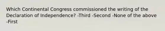 Which Continental Congress commissioned the writing of the Declaration of Independence? -Third -Second -None of the above -First