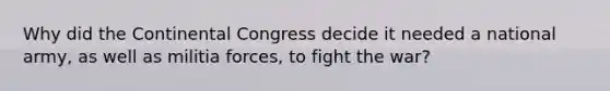 Why did the Continental Congress decide it needed a national army, as well as militia forces, to fight the war?