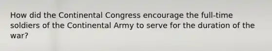 How did the Continental Congress encourage the full-time soldiers of the Continental Army to serve for the duration of the war?