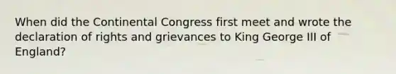 When did the Continental Congress first meet and wrote the declaration of rights and grievances to King George III of England?