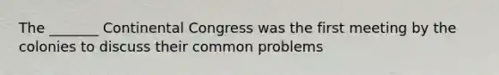 The _______ Continental Congress was the first meeting by the colonies to discuss their common problems