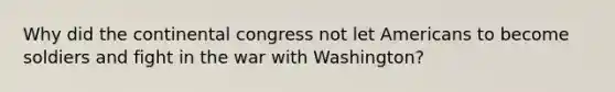 Why did the continental congress not let Americans to become soldiers and fight in the war with Washington?