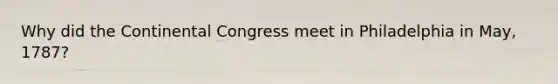 Why did the Continental Congress meet in Philadelphia in May, 1787?