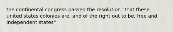 the continental congress passed the resolution "that these united states colonies are, and of the right out to be, free and independent states"