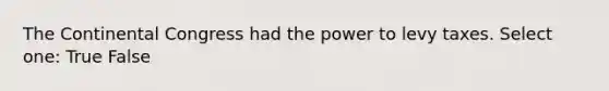 The Continental Congress had the power to levy taxes. Select one: True False