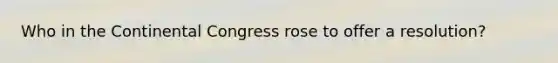 Who in <a href='https://www.questionai.com/knowledge/kjnO4tUwQH-the-continental-congress' class='anchor-knowledge'>the continental congress</a> rose to offer a resolution?