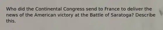 Who did the Continental Congress send to France to deliver the news of the American victory at the Battle of Saratoga? Describe this.