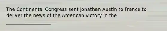 The Continental Congress sent Jonathan Austin to France to deliver the news of the American victory in the ___________________