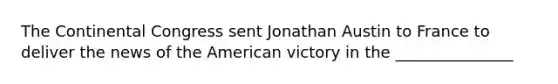 The Continental Congress sent Jonathan Austin to France to deliver the news of the American victory in the _______________