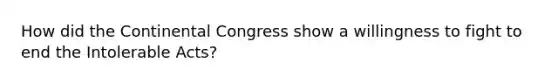 How did the Continental Congress show a willingness to fight to end the Intolerable Acts?