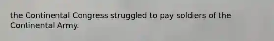 the Continental Congress struggled to pay soldiers of the Continental Army.
