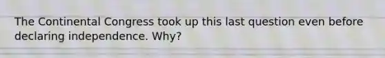 The Continental Congress took up this last question even before declaring independence. Why?