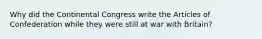 Why did the Continental Congress write the Articles of Confederation while they were still at war with Britain?