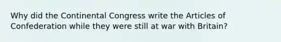 Why did <a href='https://www.questionai.com/knowledge/kjnO4tUwQH-the-continental-congress' class='anchor-knowledge'>the continental congress</a> write <a href='https://www.questionai.com/knowledge/k5NDraRCFC-the-articles-of-confederation' class='anchor-knowledge'>the articles of confederation</a> while they were still at war with Britain?