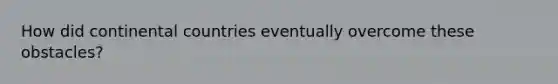 How did continental countries eventually overcome these obstacles?