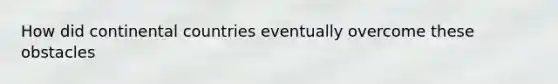 How did continental countries eventually overcome these obstacles